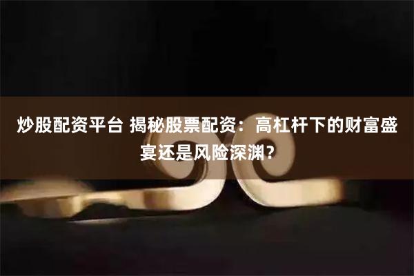 炒股配资平台 揭秘股票配资：高杠杆下的财富盛宴还是风险深渊？