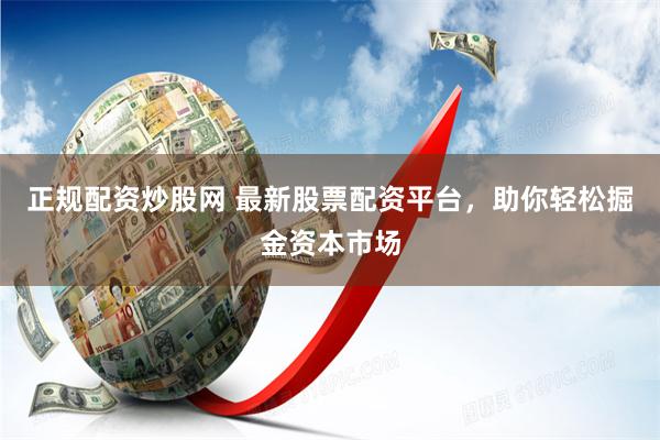 正规配资炒股网 最新股票配资平台，助你轻松掘金资本市场